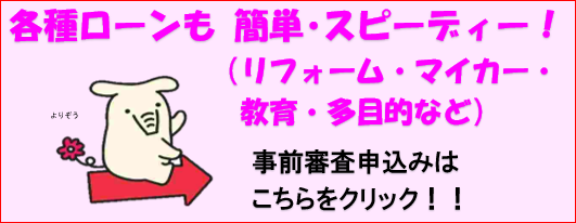 各種ローンも簡単・スピーディー！（リフォーム・マイカー・教育・多目的など）事前審査申し込みはこちらをクリック